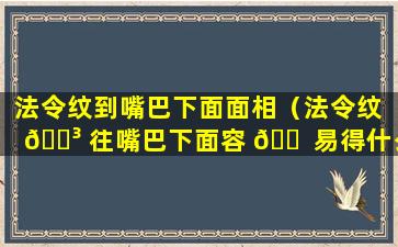 法令纹到嘴巴下面面相（法令纹 🐳 往嘴巴下面容 🐠 易得什么）